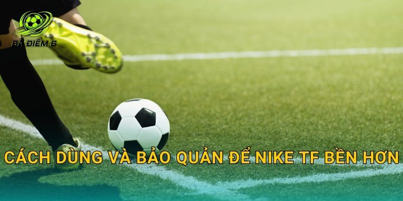 Cách dùng và bảo quản để Nike TF bền hơn