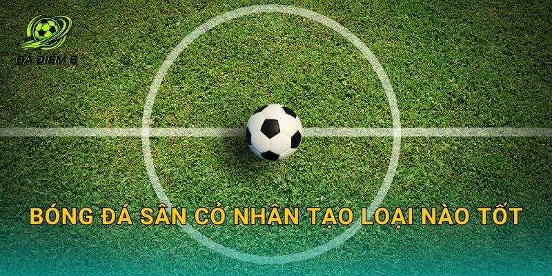 Bóng đá sân cỏ nhân tạo loại nào tốt: Chọn size, chất liệu và độ bền cho kèo phủi