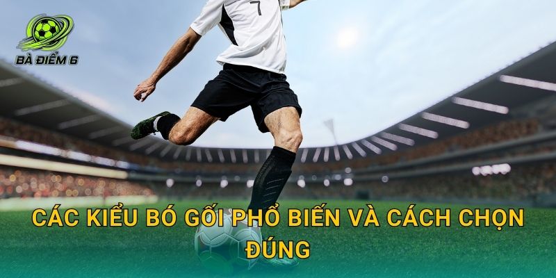Các kiểu bó gối phổ biến và cách chọn đúng