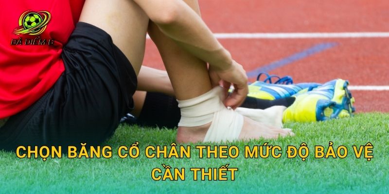 Chọn băng cổ chân theo mức độ bảo vệ cần thiết