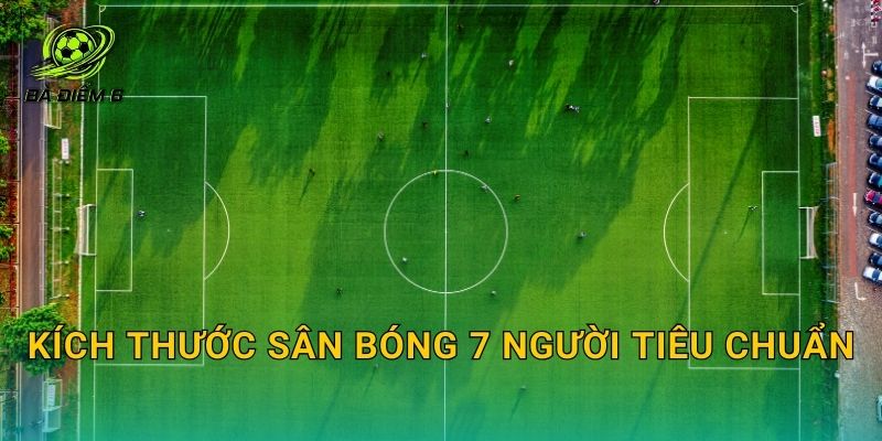 Kích thước sân bóng 7 người tiêu chuẩn: Thông số sân, cầu môn và vòng cấm chuẩn đá phủi