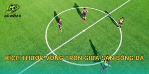 Kích thước vòng tròn giữa sân bóng đá: Bán kính, đường kính và mục đích luật thi đấu