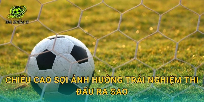 Chiều cao sợi ảnh hưởng trải nghiệm thi đấu ra sao