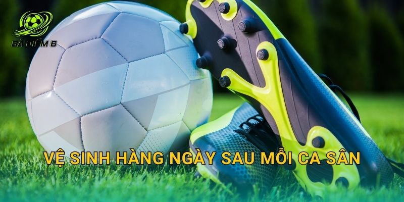 Vệ sinh hàng ngày sau mỗi ca sân