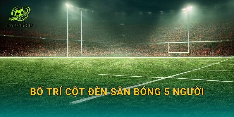 Bố trí cột đèn sân bóng 5 người: Sơ đồ lắp đặt để sáng đều và không chói mắt