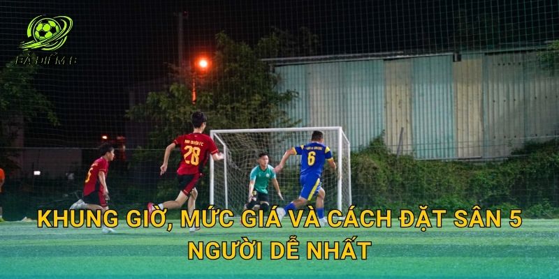 Khung giờ, mức giá và cách đặt sân 5 người dễ nhất
