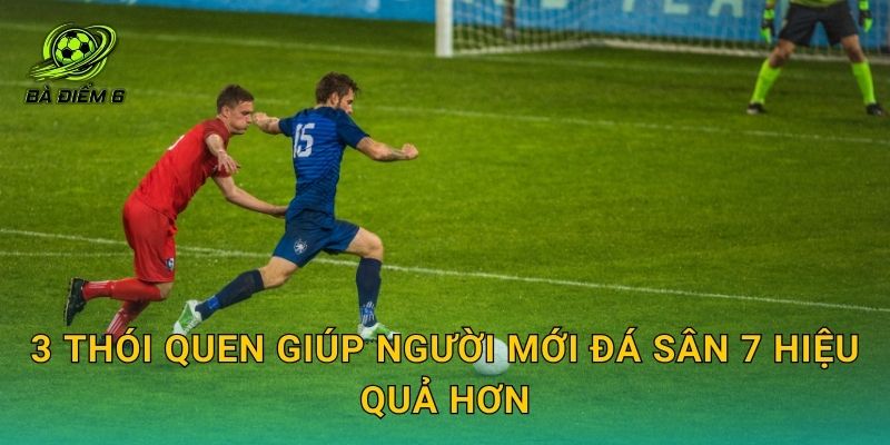 3 thói quen giúp người mới đá sân 7 hiệu quả hơn