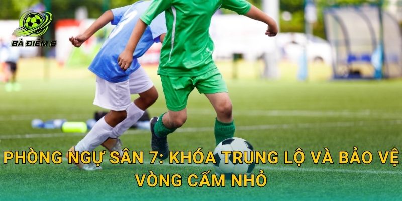 Phòng ngự sân 7: khóa trung lộ và bảo vệ vòng cấm nhỏ