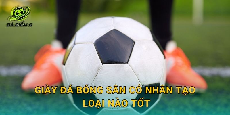 Giày đá bóng sân cỏ nhân tạo loại nào tốt: Chọn đinh, form và chất liệu theo mặt sân