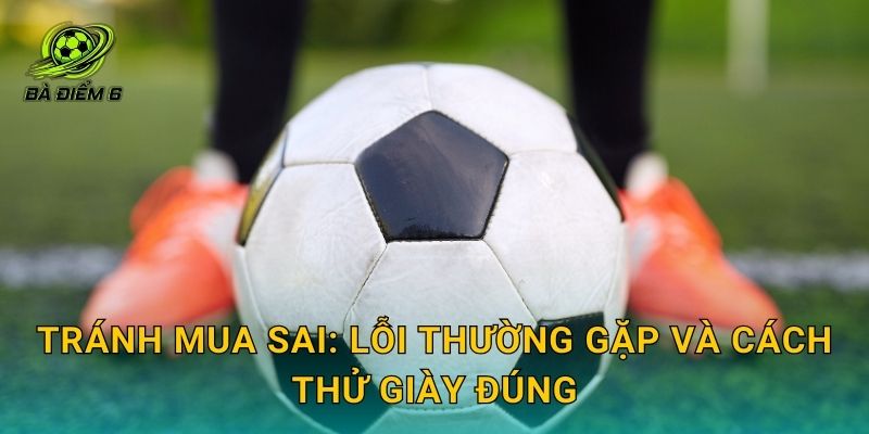 Tránh mua sai: lỗi thường gặp và cách thử giày đúng